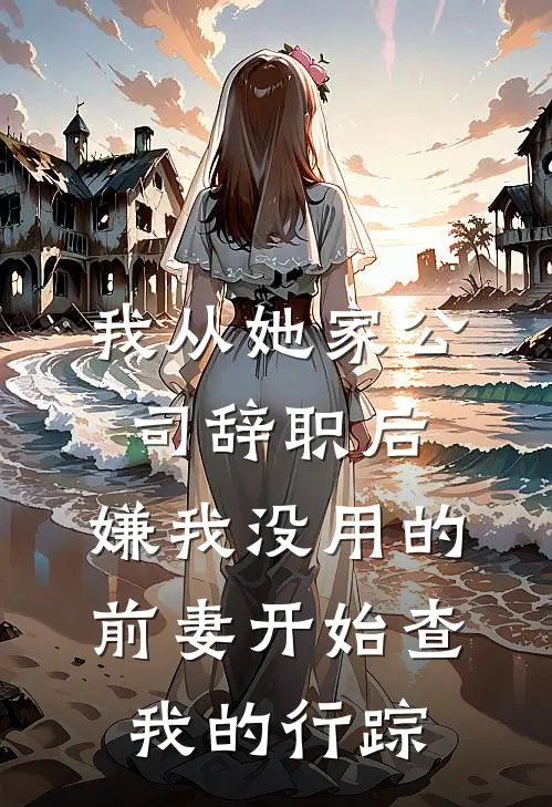 我从她家公司辞职后，嫌我没用的前妻开始查我的行踪