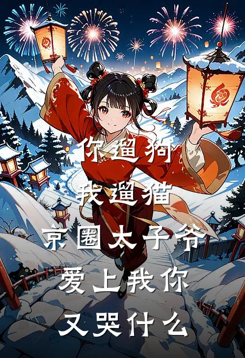 你遛狗我遛猫，京圈太子爷爱上我你又哭什么