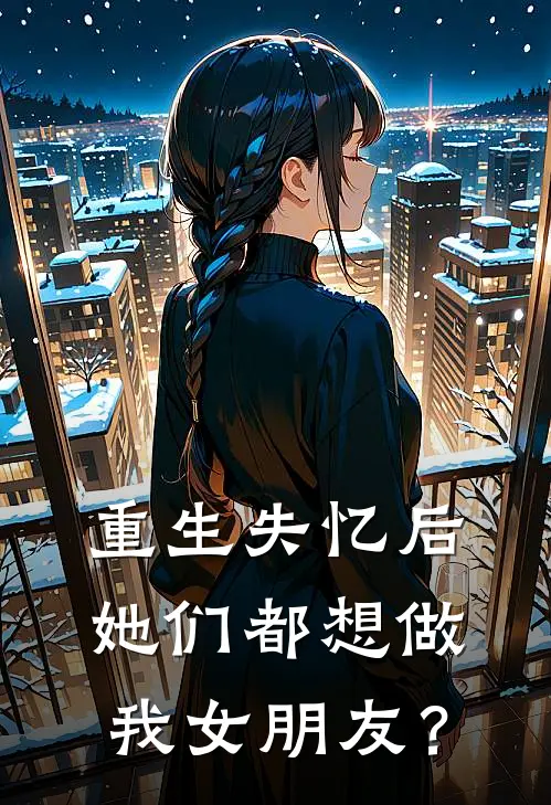 重生失忆后她们都想做我女朋友？